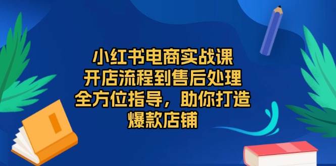 （13616期）小红书电商实战课，开店流程到售后处理，全方位指导，助你打造爆款店铺万项网-开启副业新思路 – 全网首发_高质量创业项目输出万项网