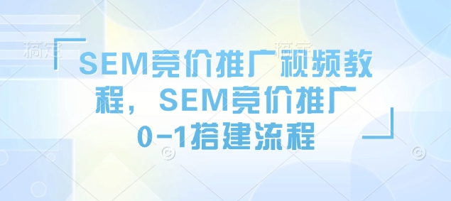 SEM竞价推广视频教程，SEM竞价推广0-1搭建流程万项网-开启副业新思路 – 全网首发_高质量创业项目输出万项网