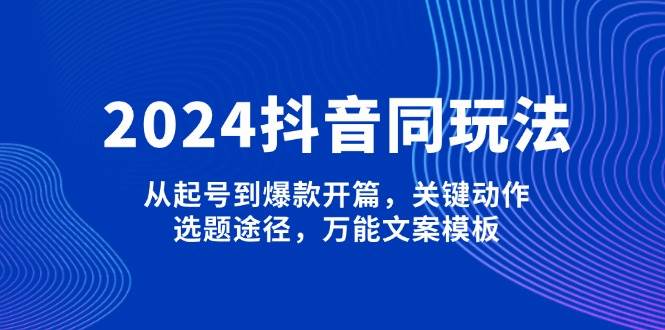 2024抖音同玩法，从起号到爆款开篇，关键动作，选题途径，万能文案模板万项网-开启副业新思路 – 全网首发_高质量创业项目输出万项网