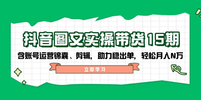 抖音 图文实操带货15期，含账号运营锦囊、剪辑，助力稳出单，轻松月入N万万项网-开启副业新思路 – 全网首发_高质量创业项目输出万项网