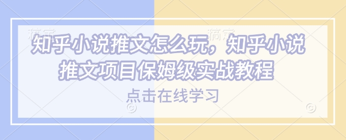 知乎小说推文怎么玩，知乎小说推文项目保姆级实战教程万项网-开启副业新思路 – 全网首发_高质量创业项目输出万项网