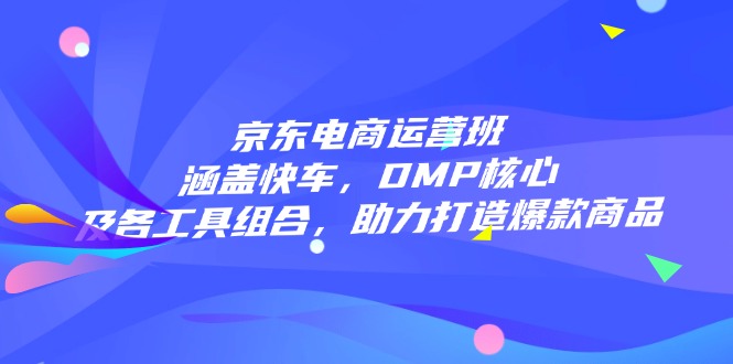 京东电商运营班：涵盖快车，DMP核心及各工具组合，助力打造爆款商品万项网-开启副业新思路 – 全网首发_高质量创业项目输出万项网