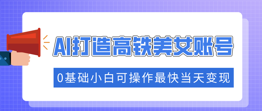 抓住流量密码快速涨粉，AI打造高铁美女账号，0基础小白可操作最快当天变现万项网-开启副业新思路 – 全网首发_高质量创业项目输出万项网