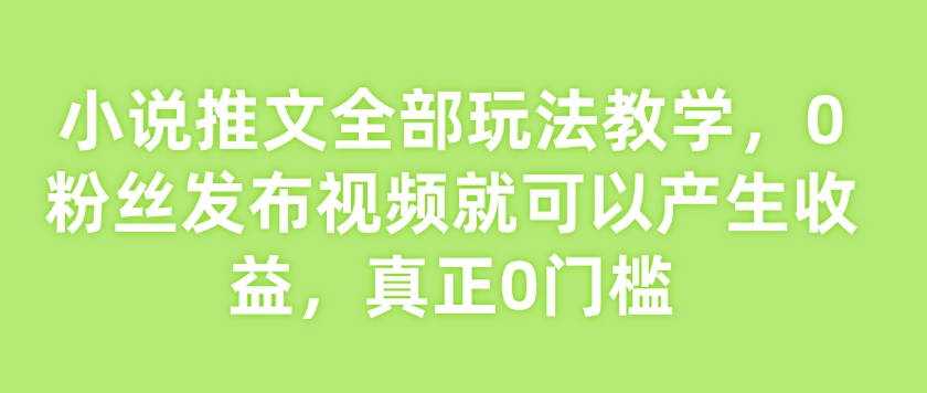 小说推文全部玩法教学，0粉丝发布视频就可以产生收益，真正0门槛万项网-开启副业新思路 – 全网首发_高质量创业项目输出万项网