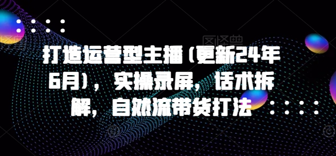 打造运营型主播(更新25年2月)，实操录屏，话术拆解，自然流带货打法万项网-开启副业新思路 – 全网首发_高质量创业项目输出万项网