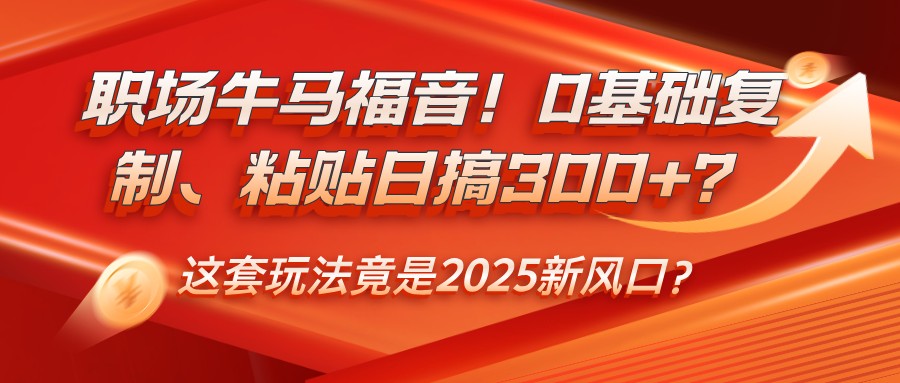 职场牛马福音！0基础复制、粘贴日搞300+？这套玩法竟是2025新风口？万项网-开启副业新思路 – 全网首发_高质量创业项目输出万项网