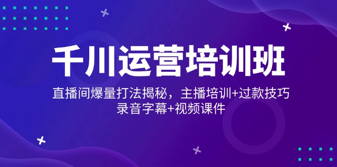 千川运营培训班，直播间爆量打法揭秘，主播培训+过款技巧，录音字幕+视频万项网-开启副业新思路 – 全网首发_高质量创业项目输出万项网