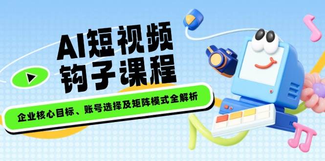 AI短视频钩子课程，企业核心目标、账号选择及矩阵模式全解析万项网-开启副业新思路 – 全网首发_高质量创业项目输出万项网