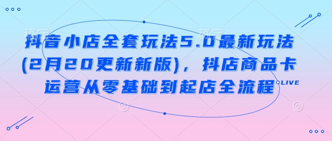 抖音小店全套玩法5.0最新玩法(2月20更新新版)，抖店商品卡运营从零基础到起店全流程万项网-开启副业新思路 – 全网首发_高质量创业项目输出万项网