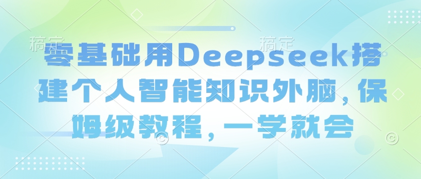 零基础用Deepseek搭建个人智能知识外脑，保姆级教程，一学就会万项网-开启副业新思路 – 全网首发_高质量创业项目输出万项网